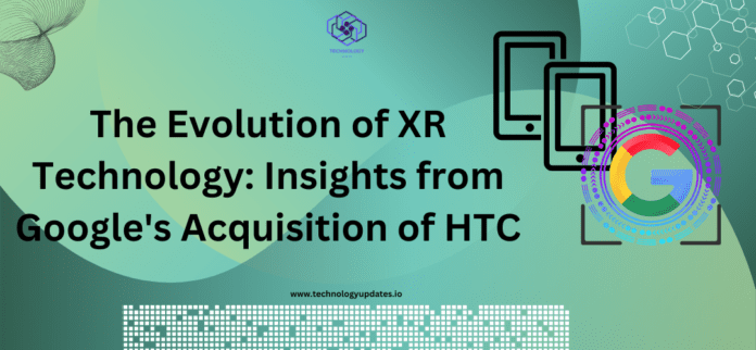 The Evolution of XR Technology: Insights from Google's Acquisition of HTC